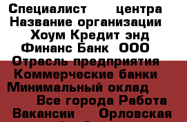 Специалист Call-центра › Название организации ­ Хоум Кредит энд Финанс Банк, ООО › Отрасль предприятия ­ Коммерческие банки › Минимальный оклад ­ 25 000 - Все города Работа » Вакансии   . Орловская обл.,Орел г.